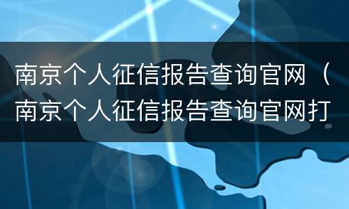 南京个人征信报告查询官网（南京个人征信报告查询官网打印）