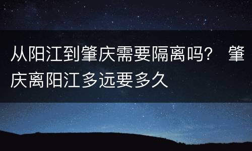 从阳江到肇庆需要隔离吗？ 肇庆离阳江多远要多久