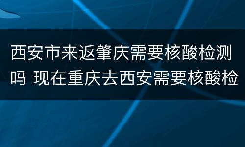 西安市来返肇庆需要核酸检测吗 现在重庆去西安需要核酸检测吗
