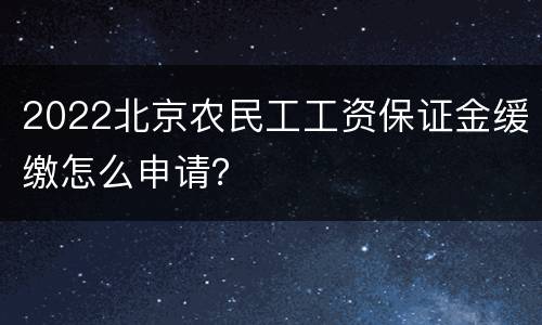 2022北京农民工工资保证金缓缴怎么申请？