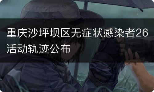 重庆沙坪坝区无症状感染者26活动轨迹公布