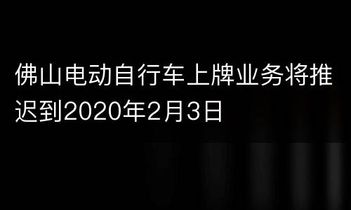 佛山电动自行车上牌业务将推迟到2020年2月3日
