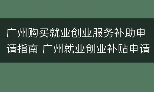 广州购买就业创业服务补助申请指南 广州就业创业补贴申请