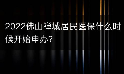 2022佛山禅城居民医保什么时候开始申办？