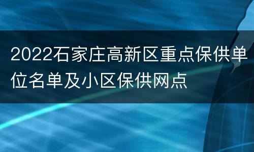 2022石家庄高新区重点保供单位名单及小区保供网点