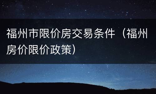 福州市限价房交易条件（福州房价限价政策）