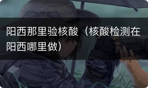 阳西那里验核酸（核酸检测在阳西哪里做）