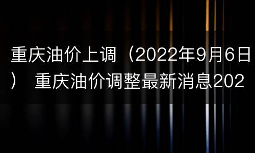 重庆油价上调（2022年9月6日） 重庆油价调整最新消息2020