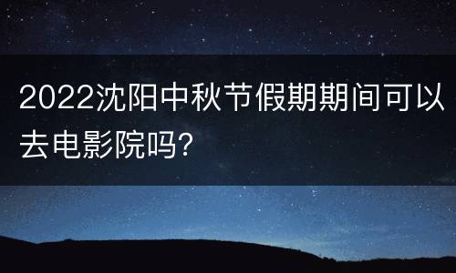 2022沈阳中秋节假期期间可以去电影院吗？