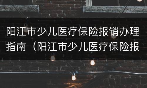 阳江市少儿医疗保险报销办理指南（阳江市少儿医疗保险报销办理指南电话）