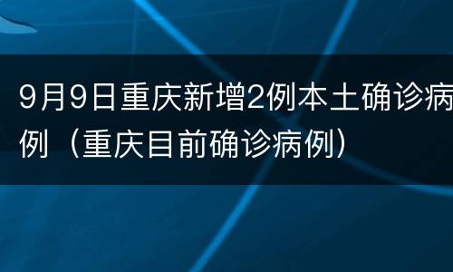 9月9日重庆新增2例本土确诊病例（重庆目前确诊病例）