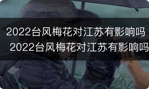 2022台风梅花对江苏有影响吗 2022台风梅花对江苏有影响吗视频