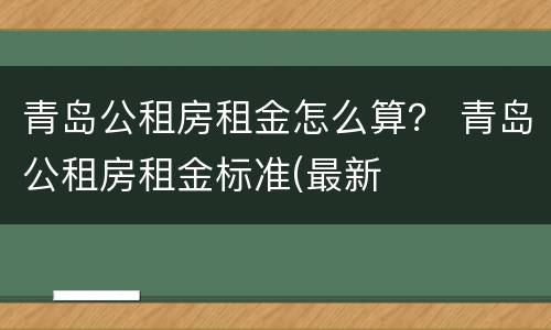 青岛公租房租金怎么算？ 青岛公租房租金标准(最新