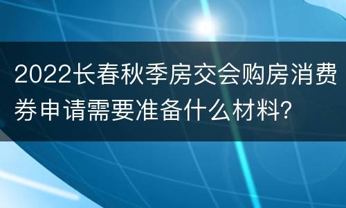 2022长春秋季房交会购房消费券申请需要准备什么材料？