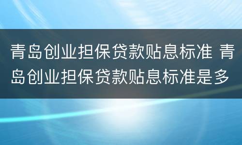 青岛创业担保贷款贴息标准 青岛创业担保贷款贴息标准是多少