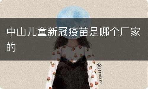中山儿童新冠疫苗是哪个厂家的