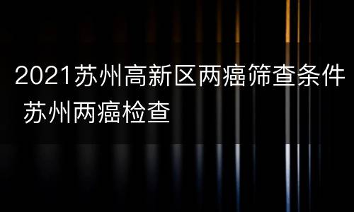 2021苏州高新区两癌筛查条件 苏州两癌检查