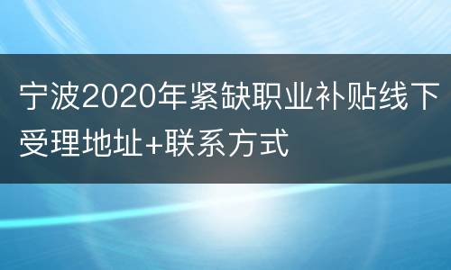 宁波2020年紧缺职业补贴线下受理地址+联系方式