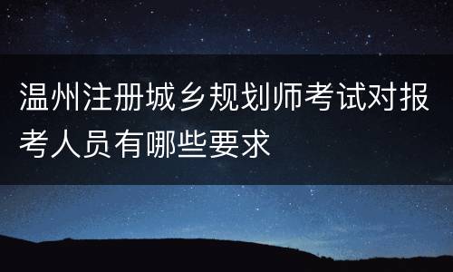 温州注册城乡规划师考试对报考人员有哪些要求