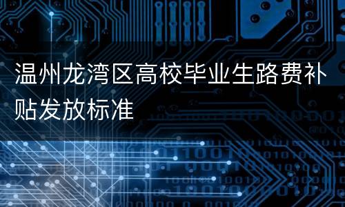温州龙湾区高校毕业生路费补贴发放标准