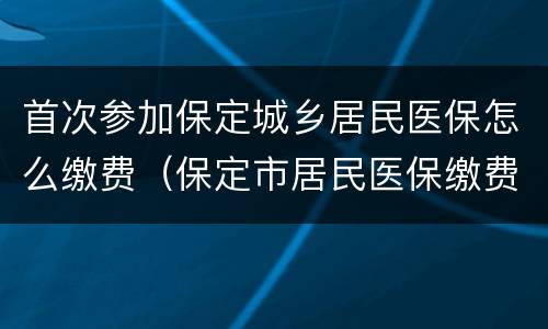 首次参加保定城乡居民医保怎么缴费（保定市居民医保缴费）