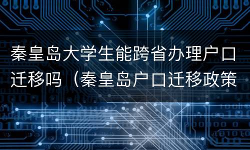 秦皇岛大学生能跨省办理户口迁移吗（秦皇岛户口迁移政策）