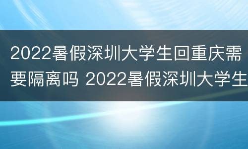 2022暑假深圳大学生回重庆需要隔离吗 2022暑假深圳大学生回重庆需要隔离吗知乎