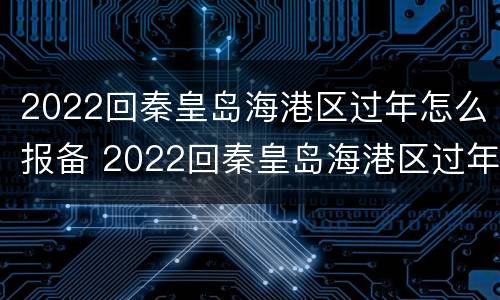 2022回秦皇岛海港区过年怎么报备 2022回秦皇岛海港区过年怎么报备呢