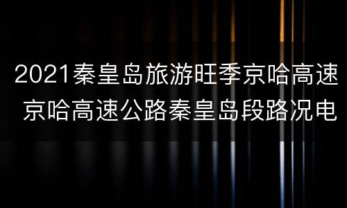 2021秦皇岛旅游旺季京哈高速 京哈高速公路秦皇岛段路况电话