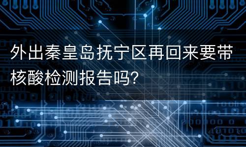 外出秦皇岛抚宁区再回来要带核酸检测报告吗？