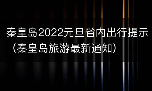 秦皇岛2022元旦省内出行提示（秦皇岛旅游最新通知）