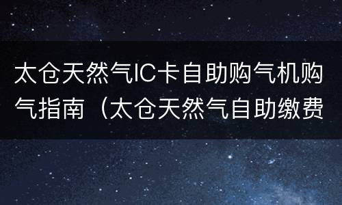 太仓天然气IC卡自助购气机购气指南（太仓天然气自助缴费）