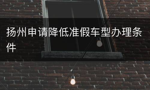 扬州申请降低准假车型办理条件