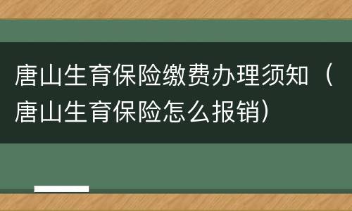 唐山生育保险缴费办理须知（唐山生育保险怎么报销）