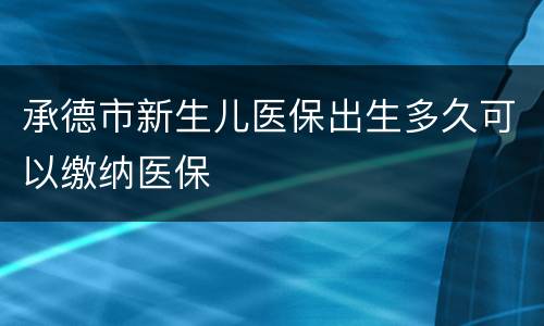 承德市新生儿医保出生多久可以缴纳医保