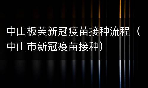 中山板芙新冠疫苗接种流程（中山市新冠疫苗接种）
