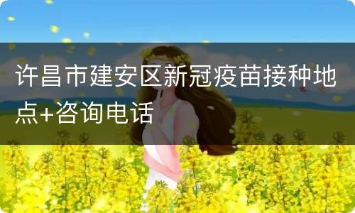 许昌市建安区新冠疫苗接种地点+咨询电话