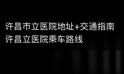 许昌市立医院地址+交通指南 许昌立医院乘车路线