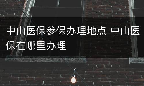 中山医保参保办理地点 中山医保在哪里办理