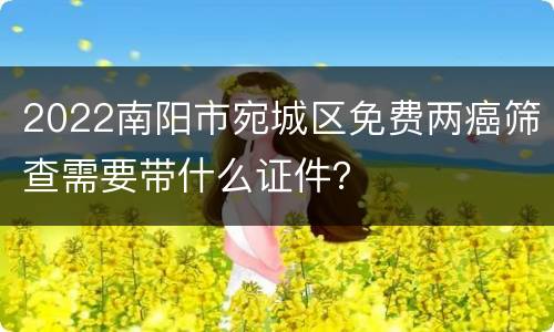 2022南阳市宛城区免费两癌筛查需要带什么证件？