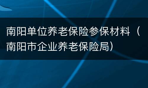 南阳单位养老保险参保材料（南阳市企业养老保险局）