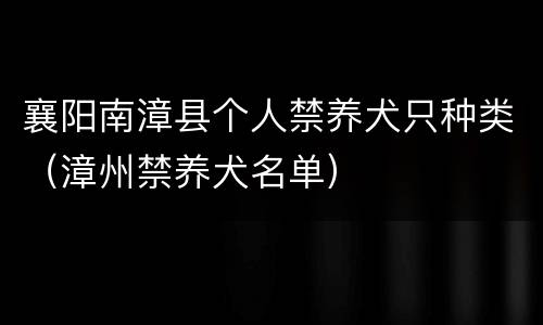 襄阳南漳县个人禁养犬只种类（漳州禁养犬名单）
