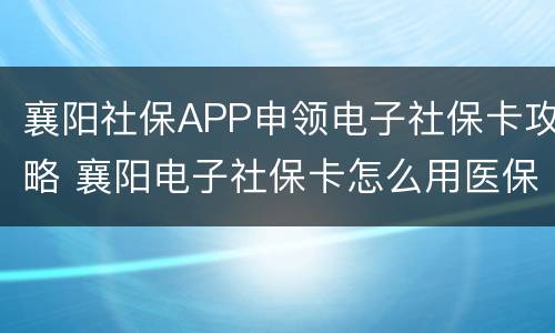 襄阳社保APP申领电子社保卡攻略 襄阳电子社保卡怎么用医保