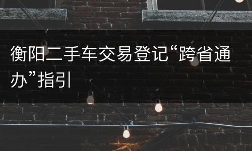 衡阳二手车交易登记“跨省通办”指引