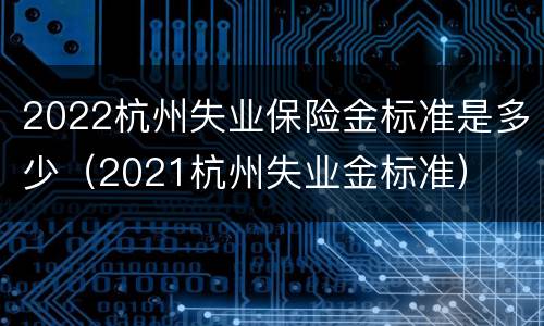 2022杭州失业保险金标准是多少（2021杭州失业金标准）