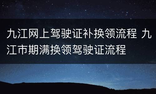 九江网上驾驶证补换领流程 九江市期满换领驾驶证流程