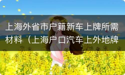 上海外省市户籍新车上牌所需材料（上海户口汽车上外地牌照）
