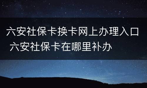 六安社保卡换卡网上办理入口 六安社保卡在哪里补办