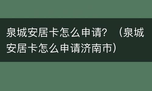 泉城安居卡怎么申请？（泉城安居卡怎么申请济南市）