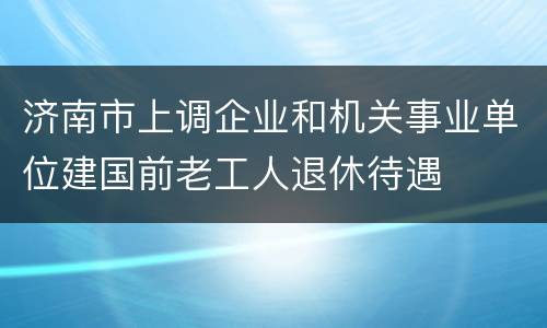 济南市上调企业和机关事业单位建国前老工人退休待遇